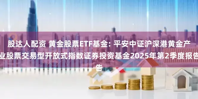 股达人配资 黄金股票ETF基金: 平安中证沪深港黄金产业股票交易型开放式指数证券投资基金2025年第2季度报告