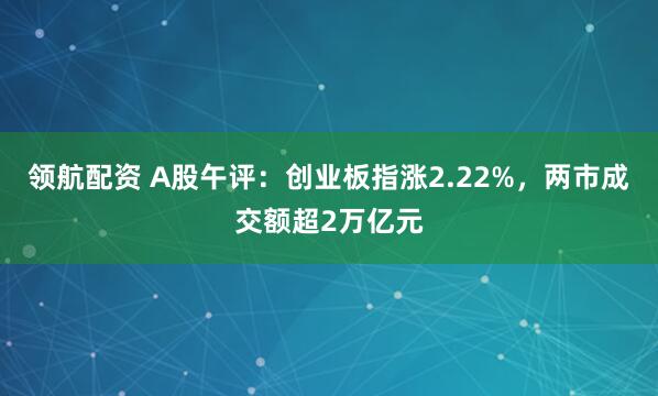 领航配资 A股午评：创业板指涨2.22%，两市成交额超2万亿元