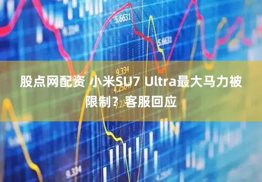 股点网配资 小米SU7 Ultra最大马力被限制？客服回应