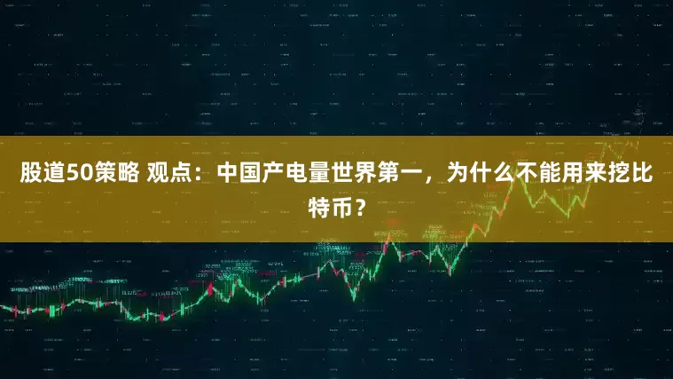 股道50策略 观点：中国产电量世界第一，为什么不能用来挖比特币？
