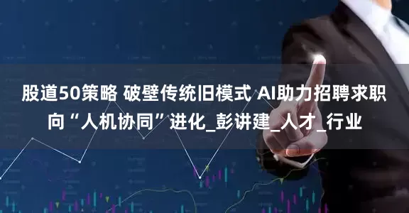 股道50策略 破壁传统旧模式 AI助力招聘求职向“人机协同”进化_彭讲建_人才_行业