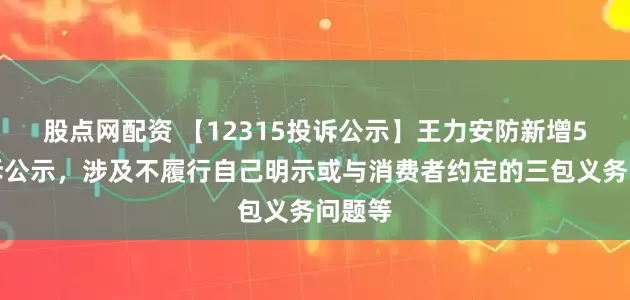 股点网配资 【12315投诉公示】王力安防新增5件投诉公示，涉及不履行自己明示或与消费者约定的三包义务问题等