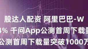 股达人配资 阿里巴巴-W午前涨超4% 千问App公测首周下载量突破1000万