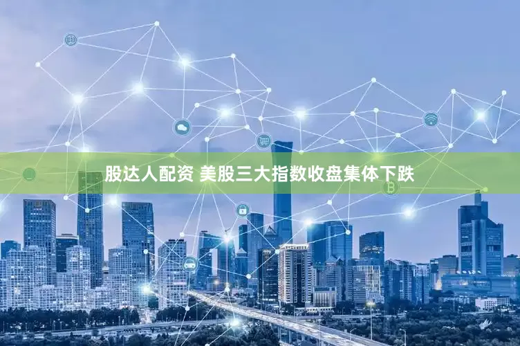 股达人配资 美股三大指数收盘集体下跌