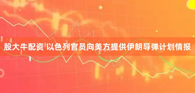 股大牛配资 以色列官员向美方提供伊朗导弹计划情报