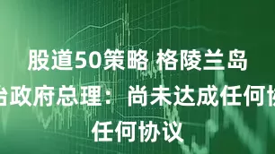 股道50策略 格陵兰岛自治政府总理：尚未达成任何协议