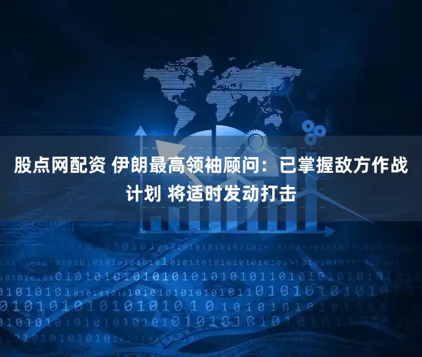 股点网配资 伊朗最高领袖顾问：已掌握敌方作战计划 将适时发动打击