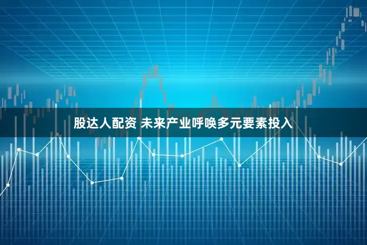 股达人配资 未来产业呼唤多元要素投入