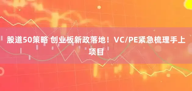 股道50策略 创业板新政落地！VC/PE紧急梳理手上项目