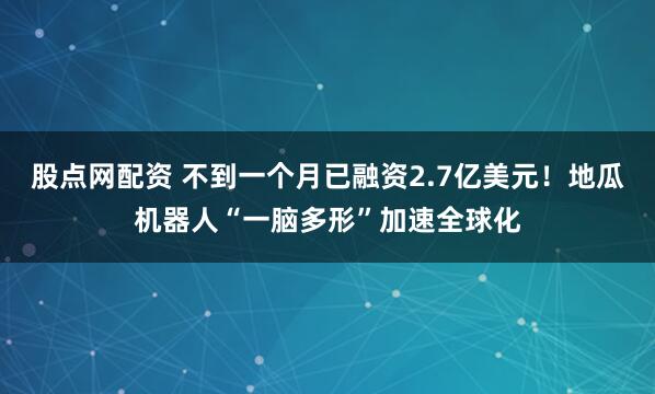 股点网配资 不到一个月已融资2.7亿美元！地瓜机器人“一脑多形”加速全球化